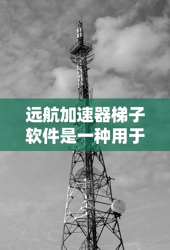 远航加速器梯子软件是一种用于加速移动应用的工具，旨在提升用户体验并提高应用的运行速度。以下是对该软件的详细分析