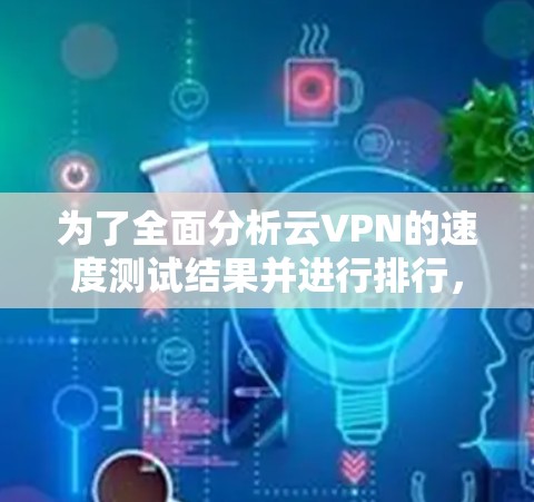 为了全面分析云VPN的速度测试结果并进行排行，可以从以下几个方面入手