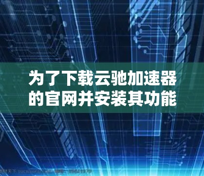 为了下载云驰加速器的官网并安装其功能，您可以按照以下步骤进行操作