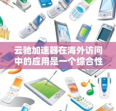 云驰加速器在海外访问中的应用是一个综合性的解决方案，涉及多方面的考虑和权衡。以下是对该技术的详细分析和总结