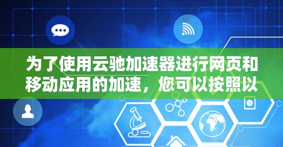 为了使用云驰加速器进行网页和移动应用的加速，您可以按照以下步骤进行操作