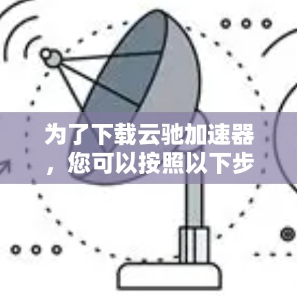 为了下载云驰加速器，您可以按照以下步骤操作