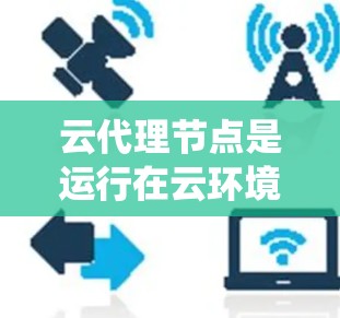 云代理节点是运行在云环境中用于处理云服务的节点，如数据库、存储和监控系统。它们的特点包括