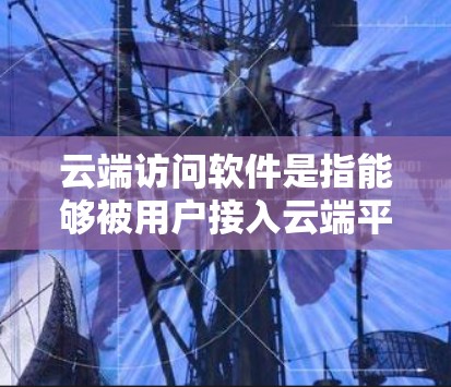 云端访问软件是指能够被用户接入云端平台，用于访问、管理或更新其他应用程序、工具或服务的软件。这些软件通常集成到云端平台中，用户可以通过云端访问这些软件，进行数据存储和管理