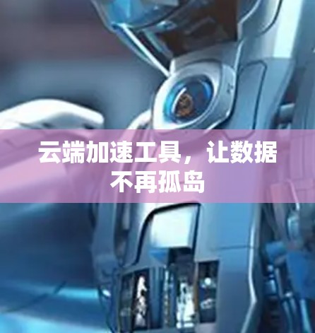云端加速工具,让数据不再孤岛 云端加速工具,让数据不再孤岛