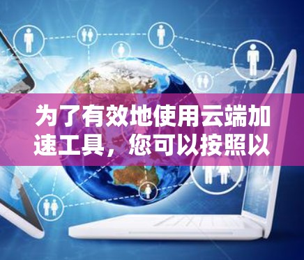 为了有效地使用云端加速工具，您可以按照以下步骤进行操作