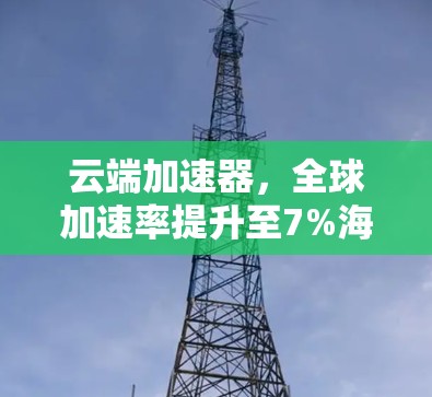 云端加速器，全球加速率提升至7%海外访问效率显著提升