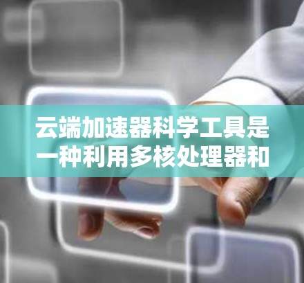 云端加速器科学工具是一种利用多核处理器和GPU加速的高性能计算工具,广泛应用于科学计算、数据处理、图像处理等领域。以下是对这一技术的详细介绍 云端加速器科学工具是一种利用多核处理器和GPU加速的高性能计算工具,广泛应用于科学计算、数据处理、图像处理等领域。以下是对这一技术的详细介绍
