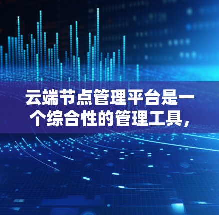 云端节点管理平台是一个综合性的管理工具，旨在帮助用户有效管理云端存储和数据库，支持多种云服务和设备。以下是该平台的详细信息