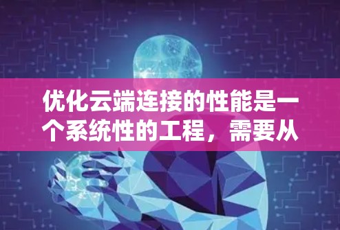 优化云端连接的性能是一个系统性的工程,需要从多个维度进行优化。以下是一个系统化的步骤指南 优化云端连接的性能是一个系统性的工程,需要从多个维度进行优化。以下是一个系统化的步骤指南