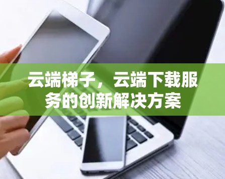 云端梯子,云端下载服务的创新解决方案 云端梯子,云端下载服务的创新解决方案