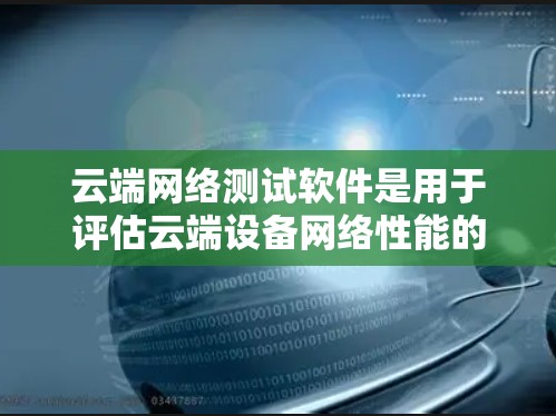 云端网络测试软件是用于评估云端设备网络性能的工具,帮助优化网络配置并减少延迟。以下是详细介绍 云端网络测试软件是用于评估云端设备网络性能的工具,帮助优化网络配置并减少延迟。以下是详细介绍