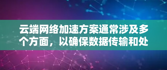 云端网络加速方案通常涉及多个方面,以确保数据传输和处理的高效性和安全性。以下是一些常见的云端网络加速方案及其特点 云端网络加速方案通常涉及多个方面,以确保数据传输和处理的高效性和安全性。以下是一些常见的云端网络加速方案及其特点