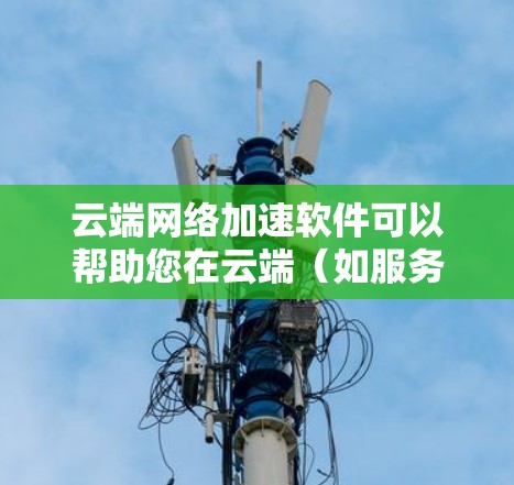 云端网络加速软件可以帮助您在云端（如服务器、云端存储）下载和上传文件时，提升网络速度，减少延迟。以下是几种常见的云端网络加速软件及其主要功能