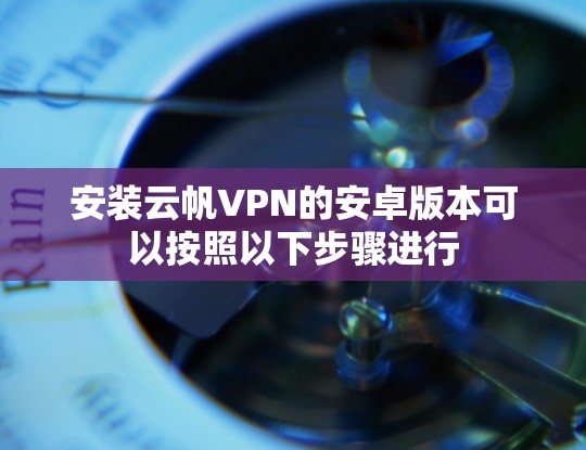 安装云帆VPN的安卓版本可以按照以下步骤进行