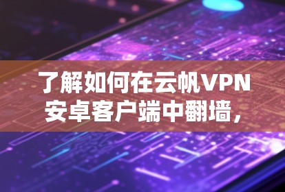 了解如何在云帆VPN安卓客户端中翻墙，以下是详细的步骤指南