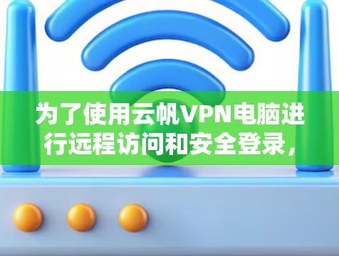 为了使用云帆VPN电脑进行远程访问和安全登录，您可以按照以下步骤操作