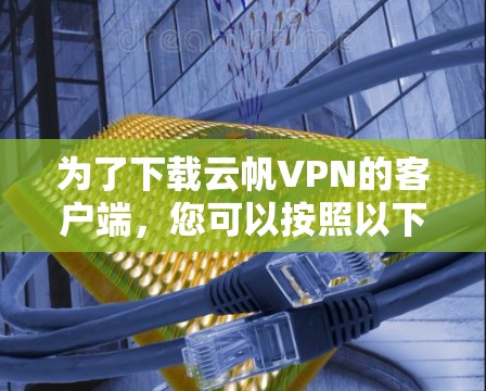 为了下载云帆VPN的客户端,您可以按照以下步骤进行操作 为了下载云帆VPN的客户端,您可以按照以下步骤进行操作