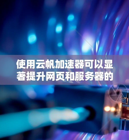 使用云帆加速器可以显著提升网页和服务器的性能，以下是详细的步骤指南以帮助您实现这一目标