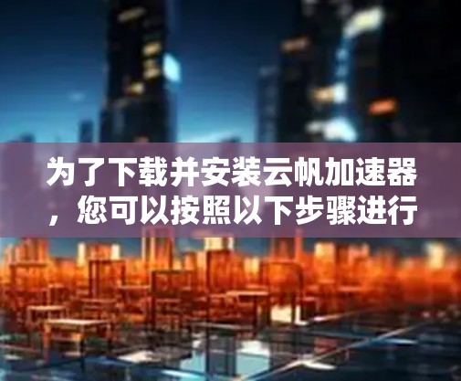 为了下载并安装云帆加速器，您可以按照以下步骤进行