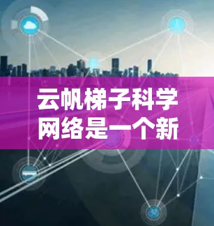 云帆梯子科学网络是一个新兴的网络架构,旨在优化科学数据处理和传输。以下是对该网络结构的详细分析 云帆梯子科学网络是一个新兴的网络架构,旨在优化科学数据处理和传输。以下是对该网络结构的详细分析