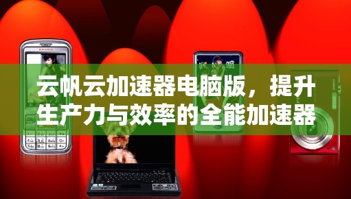 云帆云加速器电脑版，提升生产力与效率的全能加速器