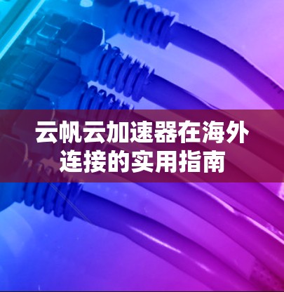 云帆云加速器在海外连接的实用指南 云帆云加速器在海外连接的实用指南