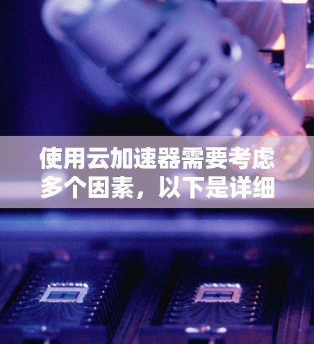 使用云加速器需要考虑多个因素,以下是详细的步骤指南 使用云加速器需要考虑多个因素,以下是详细的步骤指南
