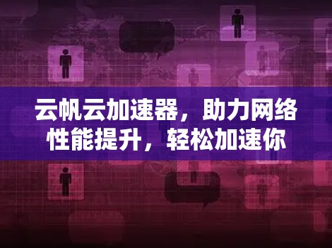 云帆云加速器,助力网络性能提升,轻松加速你的数据传输 云帆云加速器,助力网络性能提升,轻松加速你的数据传输