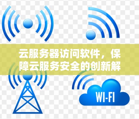 云服务器访问软件,保障云服务安全的创新解决方案 云服务器访问软件,保障云服务安全的创新解决方案