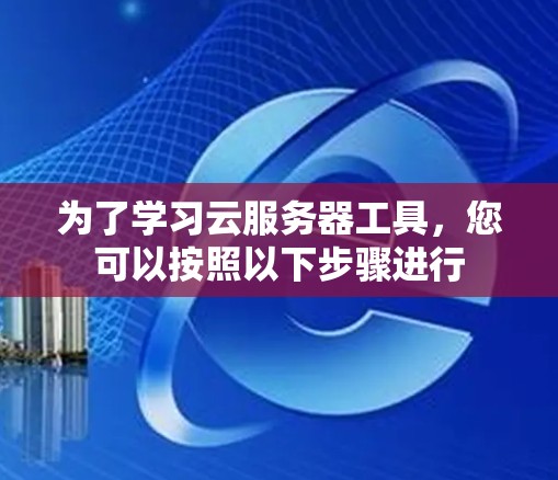 为了学习云服务器工具,您可以按照以下步骤进行 为了学习云服务器工具,您可以按照以下步骤进行