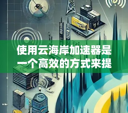 使用云海岸加速器是一个高效的方式来提升下载速度和减少延迟。以下是一些步骤指南，帮助你系统地使用云海岸加速器