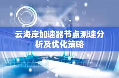 云海岸加速器节点测速分析及优化策略 云海岸加速器节点测速分析及优化策略