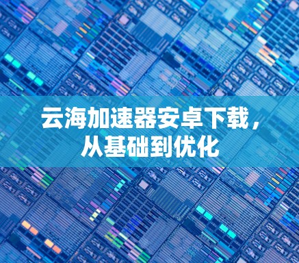 云海加速器安卓下载,从基础到优化 云海加速器安卓下载,从基础到优化