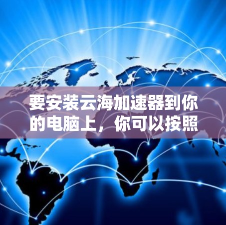 要安装云海加速器到你的电脑上,你可以按照以下步骤进行 要安装云海加速器到你的电脑上,你可以按照以下步骤进行