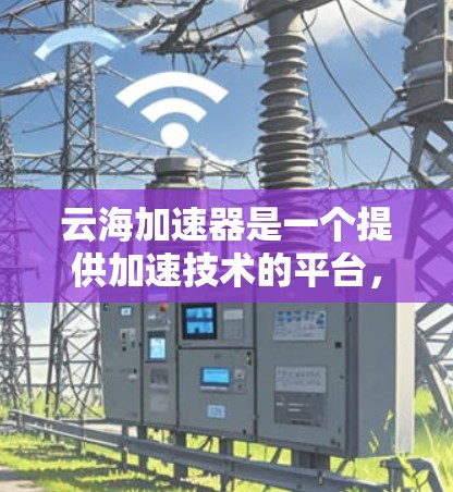 云海加速器是一个提供加速技术的平台,如果你需要查找其官方网站,可以尝试以下几种方法 云海加速器是一个提供加速技术的平台,如果你需要查找其官方网站,可以尝试以下几种方法
