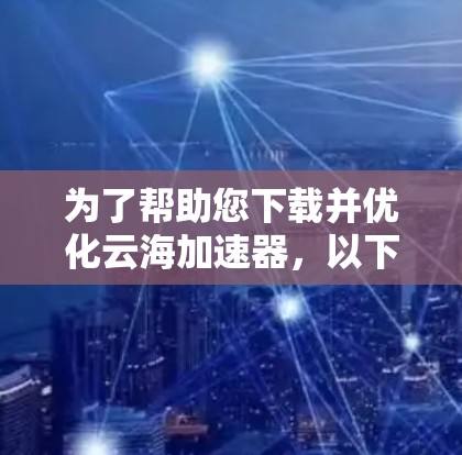为了帮助您下载并优化云海加速器,以下是分步指南 为了帮助您下载并优化云海加速器,以下是分步指南