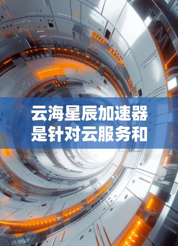 云海星辰加速器是针对云服务和云应用的加速技术，旨在提升网络吞吐量和用户体验。以下是关于云海星辰加速器线路测速的详细分析
