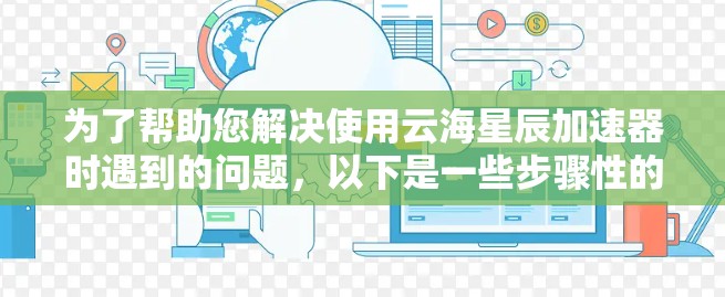 为了帮助您解决使用云海星辰加速器时遇到的问题，以下是一些步骤性的解决方案