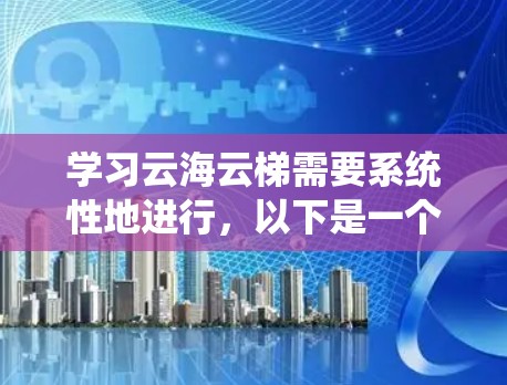 学习云海云梯需要系统性地进行,以下是一个结构化的教程指南,帮助你全面掌握该平台 学习云海云梯需要系统性地进行,以下是一个结构化的教程指南,帮助你全面掌握该平台