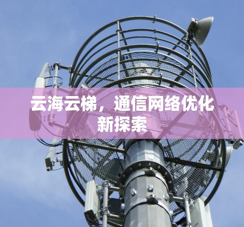 云海云梯,通信网络优化新探索 云海云梯,通信网络优化新探索