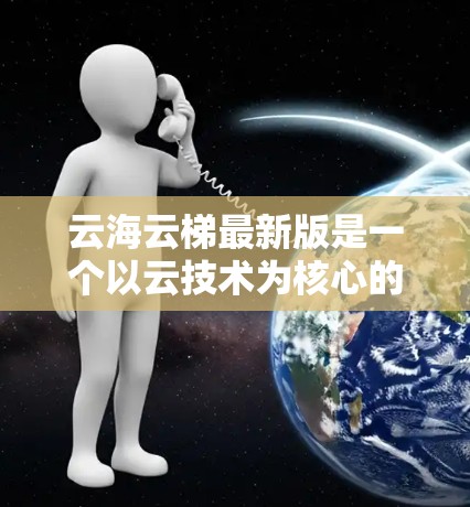 云海云梯最新版是一个以云技术为核心的项目，可能涉及游戏、移动应用或其他技术领域。以下是关于该项目的详细信息