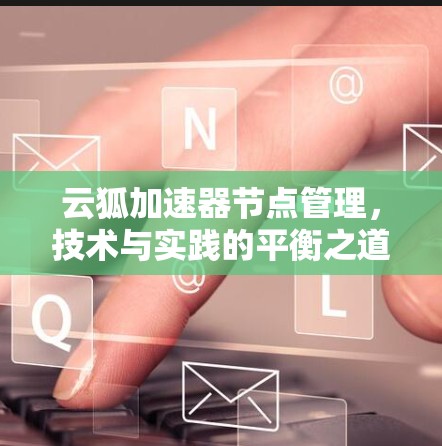 云狐加速器节点管理,技术与实践的平衡之道 云狐加速器节点管理,技术与实践的平衡之道