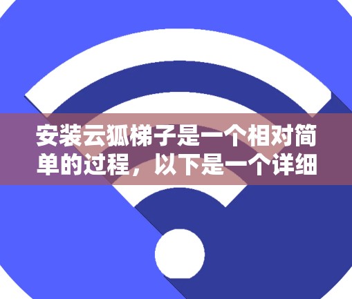 安装云狐梯子是一个相对简单的过程,以下是一个详细的步骤指南 安装云狐梯子是一个相对简单的过程,以下是一个详细的步骤指南