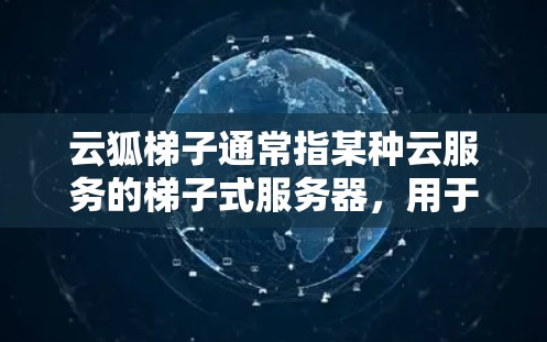 云狐梯子通常指某种云服务的梯子式服务器，用于提供云存储、云计算等服务。如果您的设备或服务需要访问云狐梯子的外网，通常需要通过以下步骤来实现