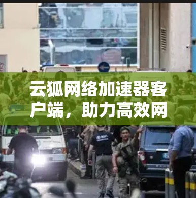 云狐网络加速器客户端,助力高效网络连接,开启网络连接的新篇章 云狐网络加速器客户端,助力高效网络连接,开启网络连接的新篇章