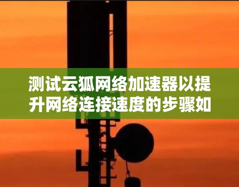 测试云狐网络加速器以提升网络连接速度的步骤如下