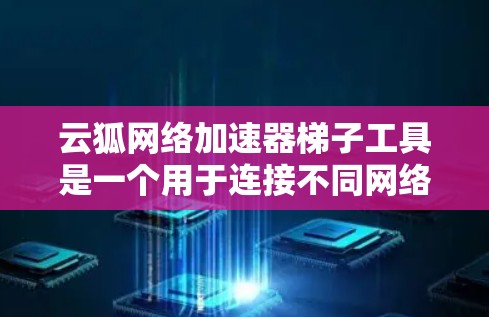 云狐网络加速器梯子工具是一个用于连接不同网络设备的工具,旨在简化网络连接流程,支持多种网络类型和设备。以下是一个全面的推荐,帮助你选择最适合你的云狐网络加速器梯子工具 云狐网络加速器梯子工具是一个用于连接不同网络设备的工具,旨在简化网络连接流程,支持多种网络类型和设备。以下是一个全面的推荐,帮助你选择最适合你的云狐网络加速器梯子工具