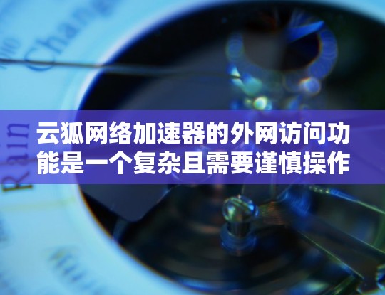 云狐网络加速器的外网访问功能是一个复杂且需要谨慎操作的网络加速器功能。以下是对该功能的详细分析和建议