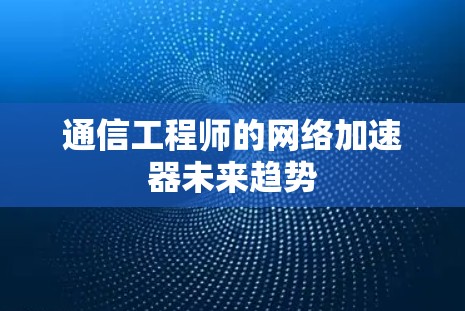 通信工程师的网络加速器未来趋势